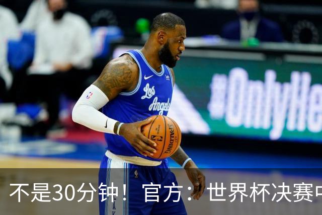 不是30分钟！官方：世界杯决赛中场休息最多17分钟 中场秀11分钟
