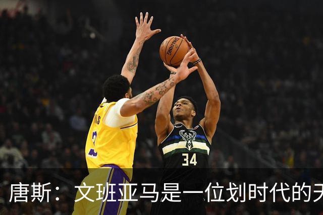 唐斯：文班亚马是一位划时代的天才 我亦如此