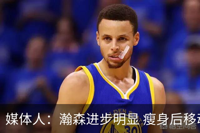 媒体人：瀚森进步明显 瘦身后移动能力加强 防守是大问题但提升了