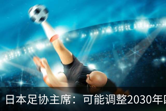 日本足协主席：可能调整2030年四强目标，先冲八强