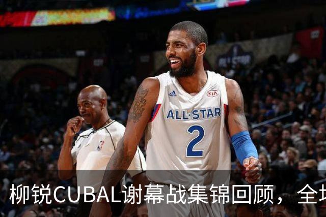 柳锐CUBAL谢幕战集锦回顾，全场砍下32分6板8助