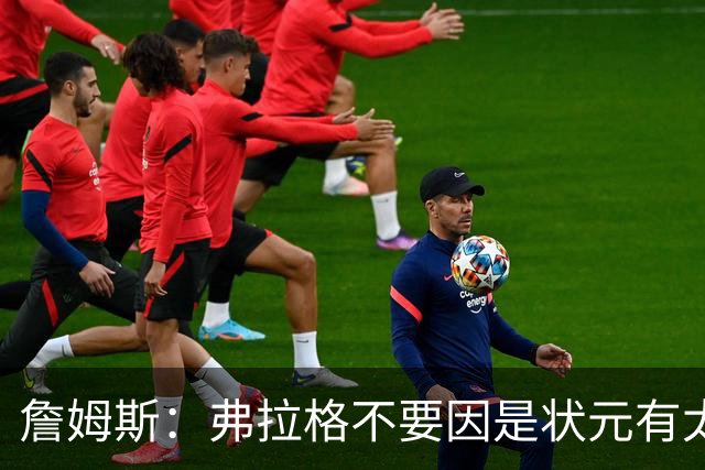 詹姆斯：弗拉格不要因是状元有太多压力 愿他能按自己节奏成长