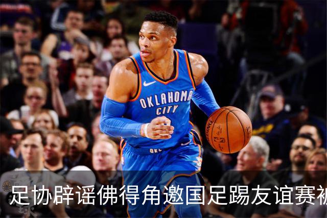 足协辟谣佛得角邀国足踢友谊赛被拒：暂未收到对方书面函件