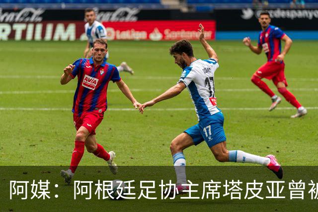 阿媒：阿根廷足协主席塔皮亚曾被FBI短暂扣留并要求交出手机