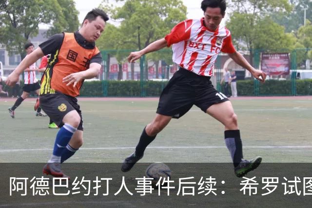 阿德巴约打人事件后续：希罗试图还手被拉住 如今只想放下彻底翻篇