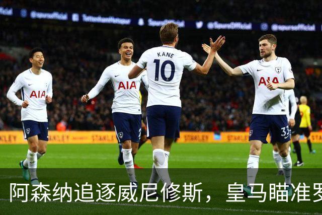 阿森纳追逐威尼修斯，皇马瞄准罗德里，死敌上演“七上八下”