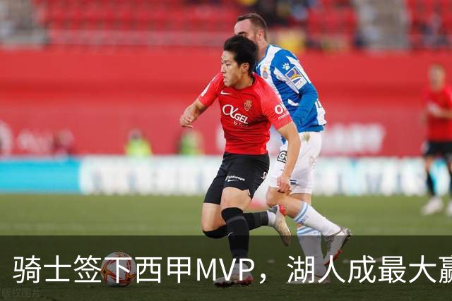 骑士签下西甲MVP，湖人成最大赢家，压价争取库明加升级锋线