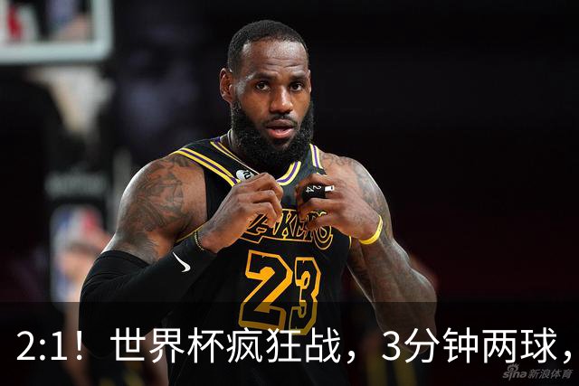 2:1！世界杯疯狂战，3分钟两球，英格兰半场领先东道主，冲击八强