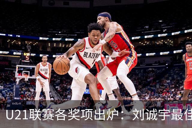 U21联赛各奖项出炉：刘诚宇最佳球员 刘轶恒金靴